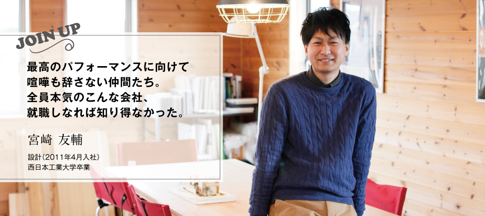 最高のパフォーマンスに向けて喧嘩も辞さない仲間たち。全員本気のこんな会社、就職しなれば知り得なかった。｜宮崎 友輔（2011年4月入社）設計