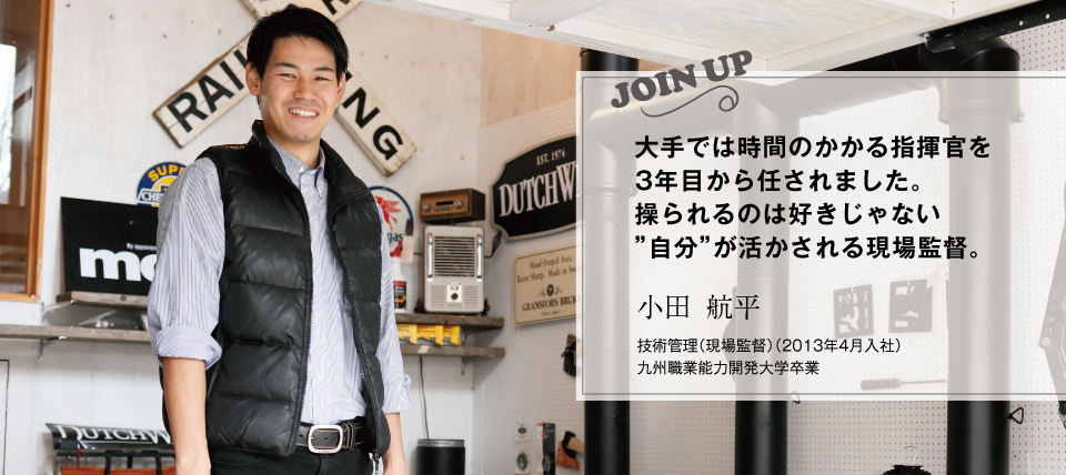 大手では時間のかかる指揮官を3年目から任されました。操られるのは好きじゃない”自分”が活かされる現場監督。|小田 航平(2013年4月入社)技術管理(現場監督)